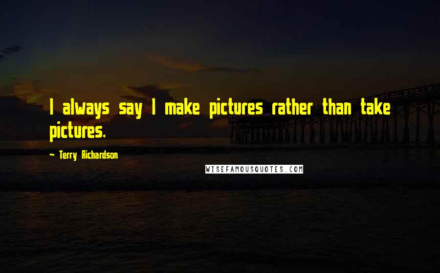 Terry Richardson Quotes: I always say I make pictures rather than take pictures.