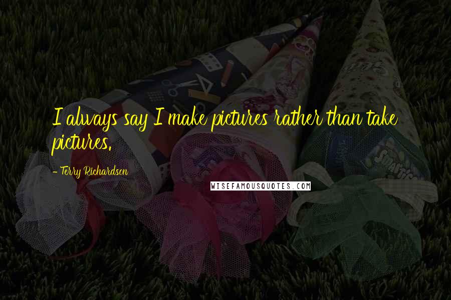 Terry Richardson Quotes: I always say I make pictures rather than take pictures.