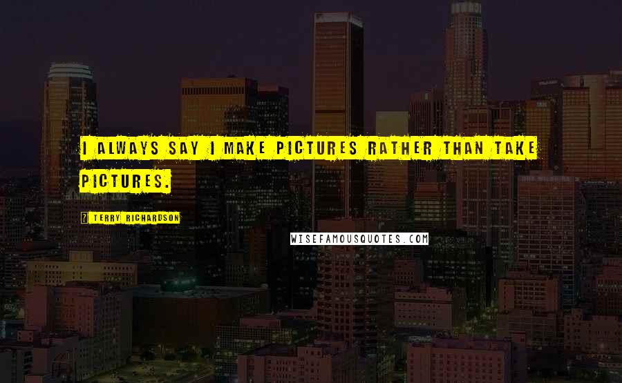 Terry Richardson Quotes: I always say I make pictures rather than take pictures.