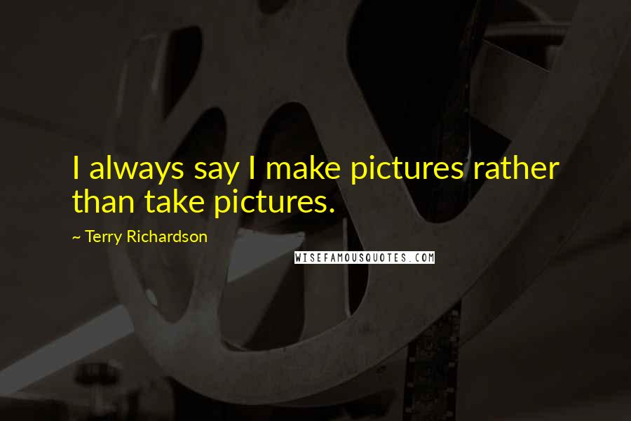 Terry Richardson Quotes: I always say I make pictures rather than take pictures.