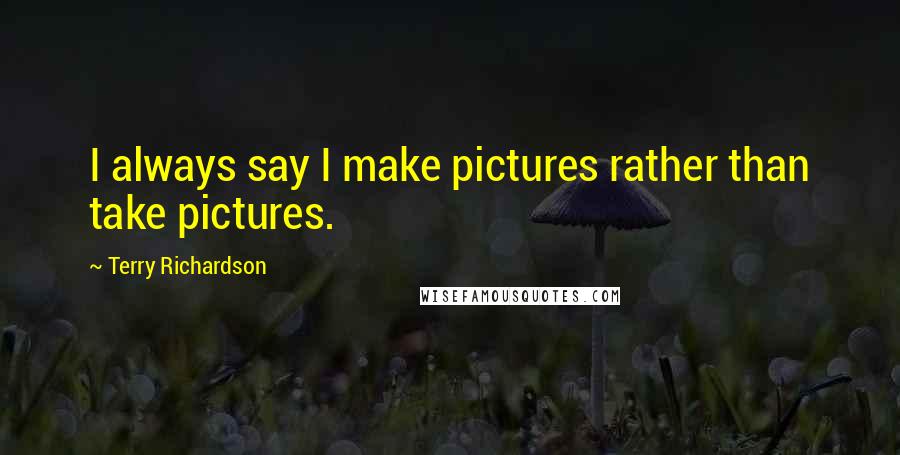 Terry Richardson Quotes: I always say I make pictures rather than take pictures.