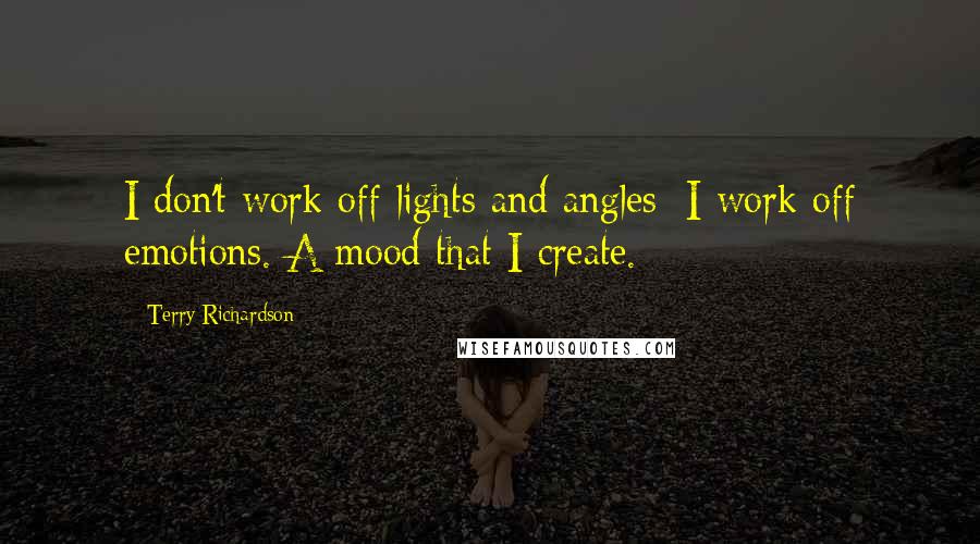 Terry Richardson Quotes: I don't work off lights and angles; I work off emotions. A mood that I create.