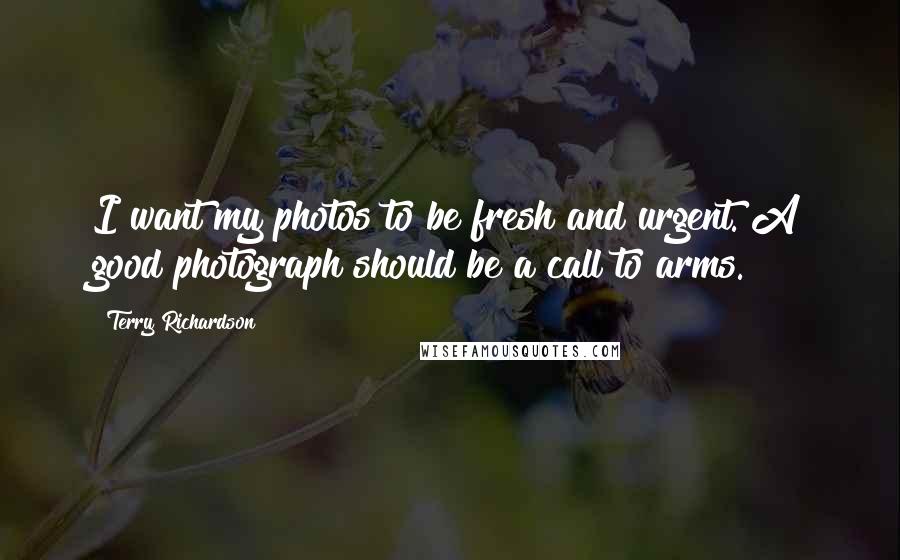 Terry Richardson Quotes: I want my photos to be fresh and urgent. A good photograph should be a call to arms.