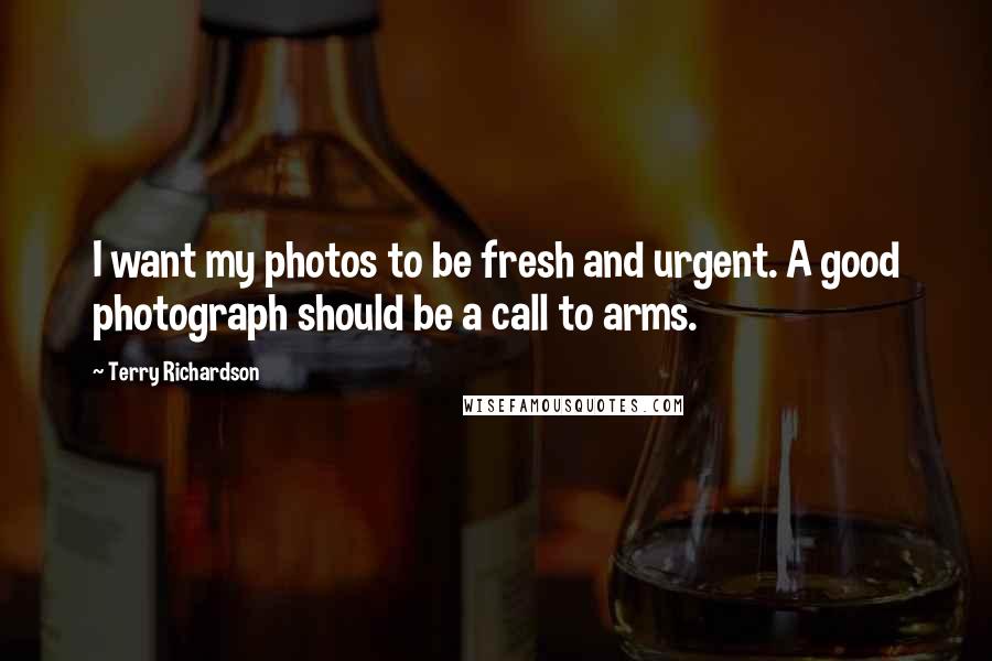 Terry Richardson Quotes: I want my photos to be fresh and urgent. A good photograph should be a call to arms.