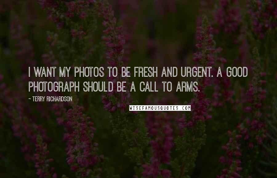 Terry Richardson Quotes: I want my photos to be fresh and urgent. A good photograph should be a call to arms.