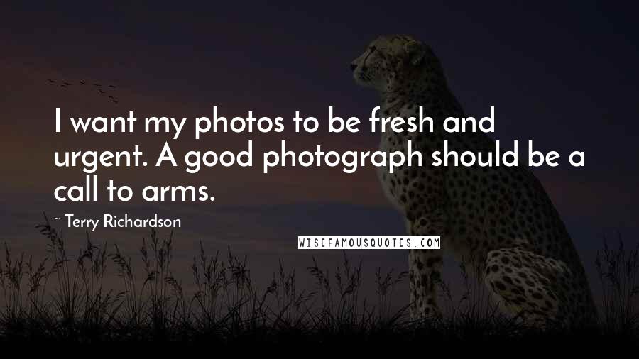 Terry Richardson Quotes: I want my photos to be fresh and urgent. A good photograph should be a call to arms.