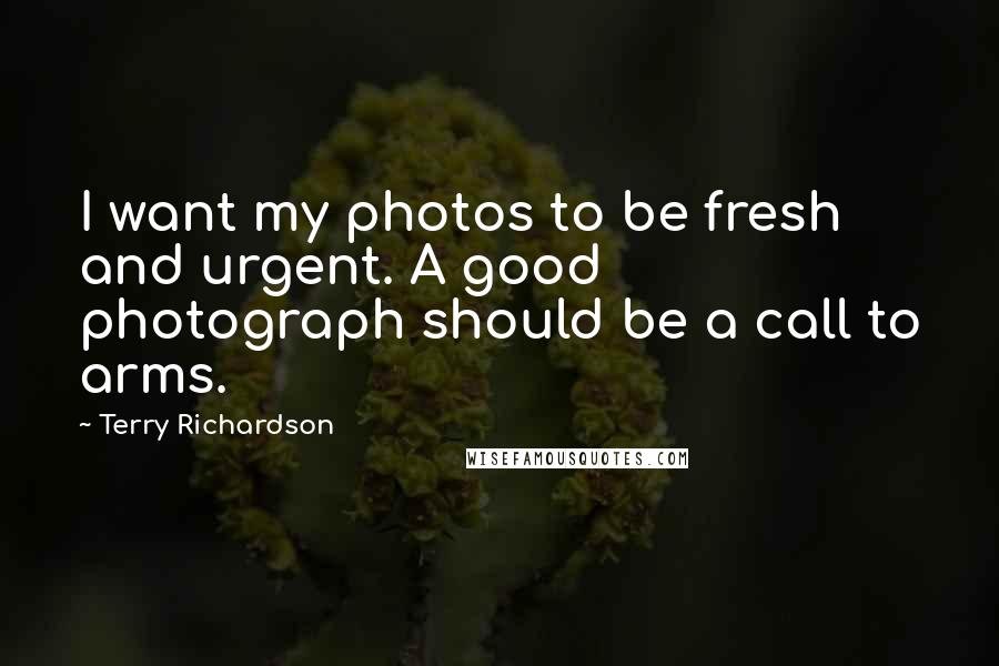 Terry Richardson Quotes: I want my photos to be fresh and urgent. A good photograph should be a call to arms.