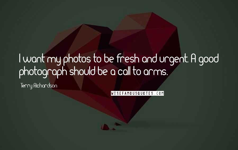 Terry Richardson Quotes: I want my photos to be fresh and urgent. A good photograph should be a call to arms.