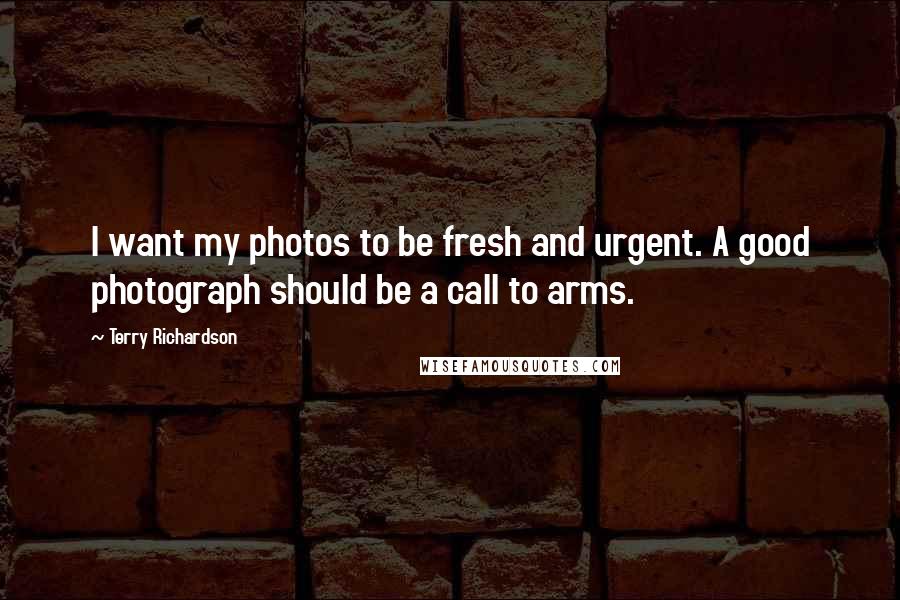 Terry Richardson Quotes: I want my photos to be fresh and urgent. A good photograph should be a call to arms.