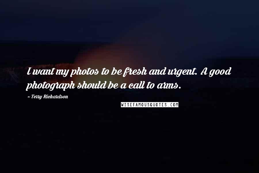 Terry Richardson Quotes: I want my photos to be fresh and urgent. A good photograph should be a call to arms.