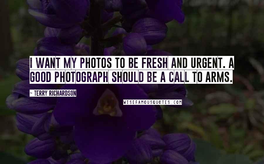 Terry Richardson Quotes: I want my photos to be fresh and urgent. A good photograph should be a call to arms.