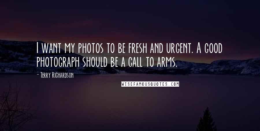 Terry Richardson Quotes: I want my photos to be fresh and urgent. A good photograph should be a call to arms.