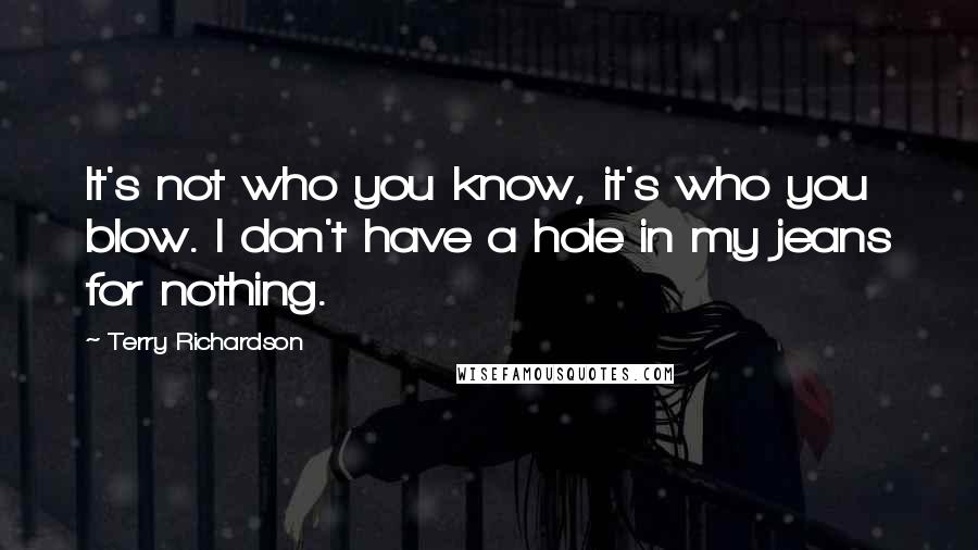 Terry Richardson Quotes: It's not who you know, it's who you blow. I don't have a hole in my jeans for nothing.