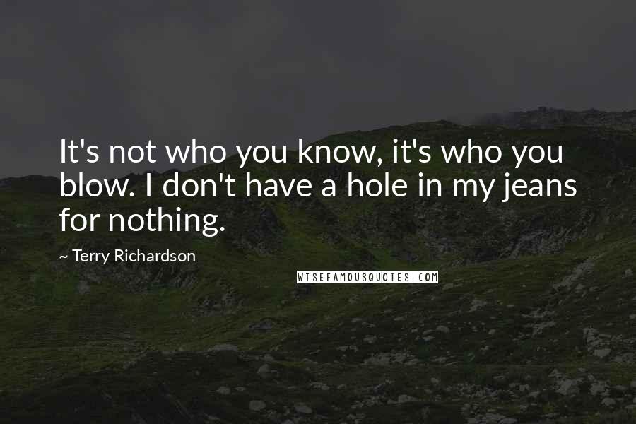 Terry Richardson Quotes: It's not who you know, it's who you blow. I don't have a hole in my jeans for nothing.