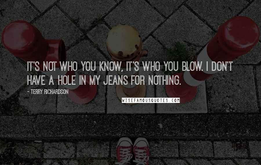 Terry Richardson Quotes: It's not who you know, it's who you blow. I don't have a hole in my jeans for nothing.