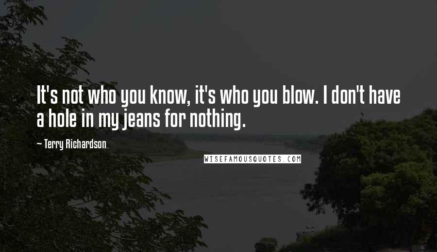 Terry Richardson Quotes: It's not who you know, it's who you blow. I don't have a hole in my jeans for nothing.