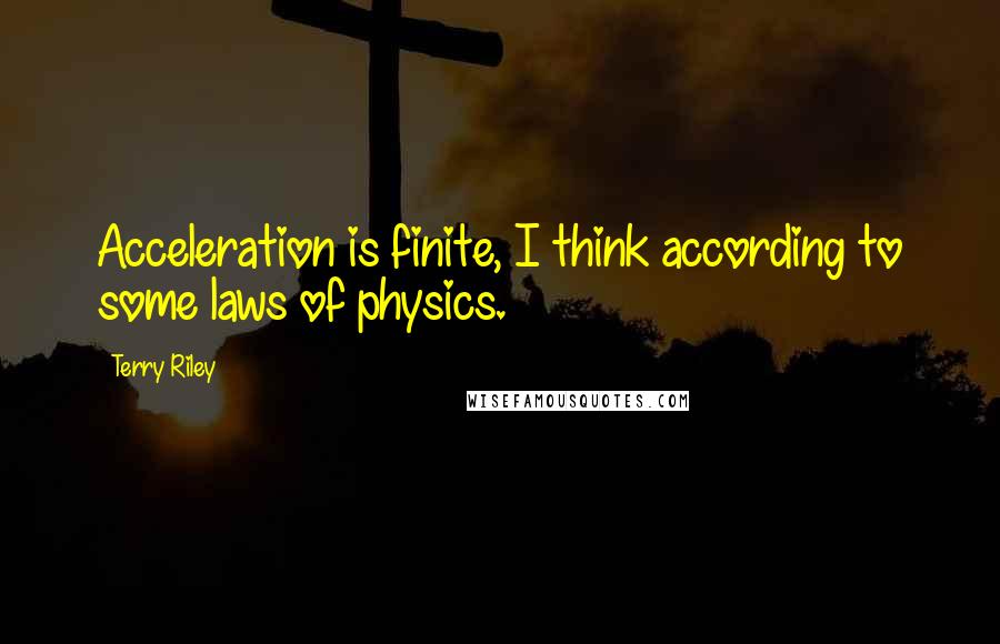 Terry Riley Quotes: Acceleration is finite, I think according to some laws of physics.