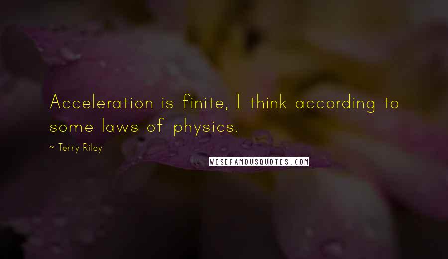 Terry Riley Quotes: Acceleration is finite, I think according to some laws of physics.