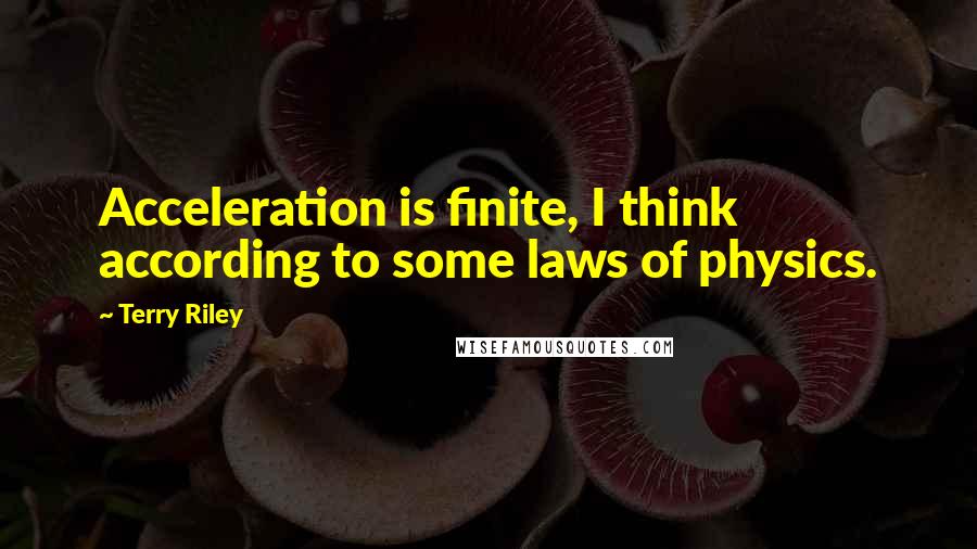 Terry Riley Quotes: Acceleration is finite, I think according to some laws of physics.