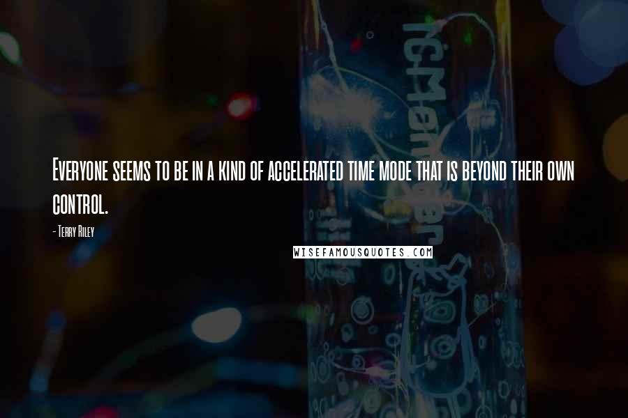Terry Riley Quotes: Everyone seems to be in a kind of accelerated time mode that is beyond their own control.