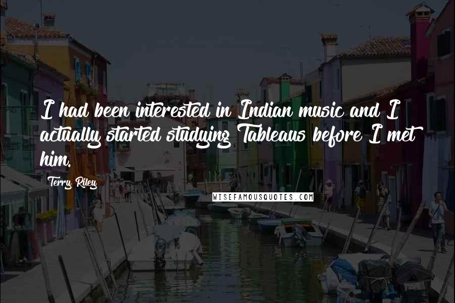 Terry Riley Quotes: I had been interested in Indian music and I actually started studying Tableaus before I met him.