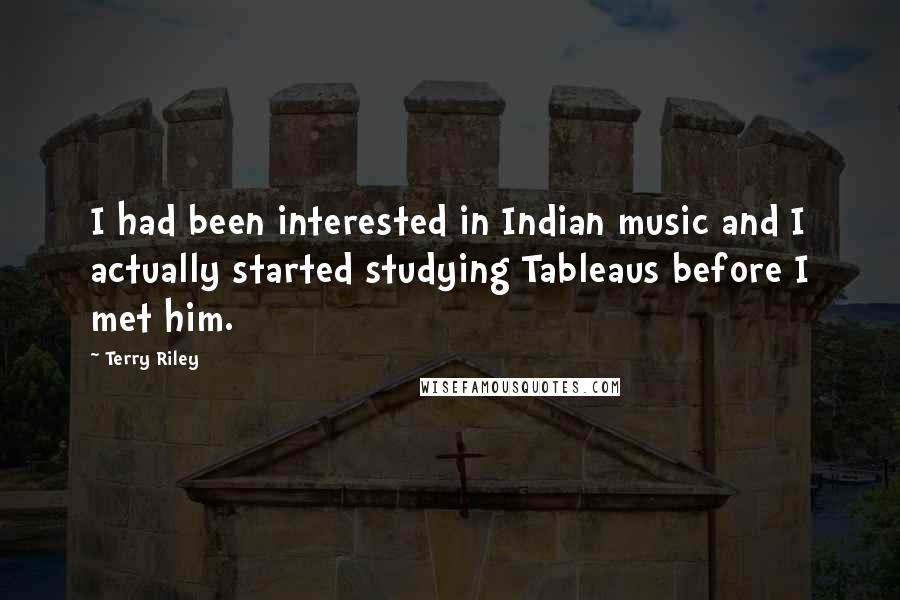 Terry Riley Quotes: I had been interested in Indian music and I actually started studying Tableaus before I met him.