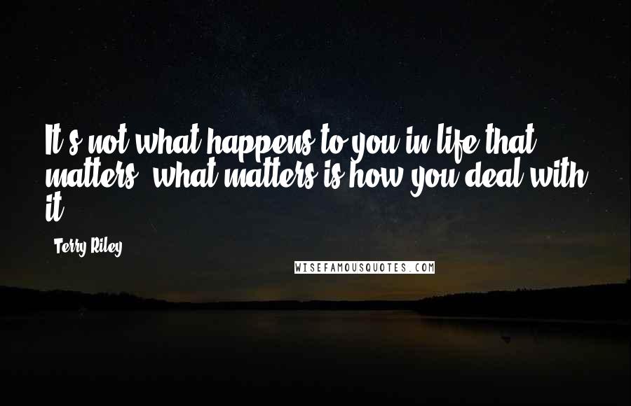 Terry Riley Quotes: It's not what happens to you in life that matters; what matters is how you deal with it!