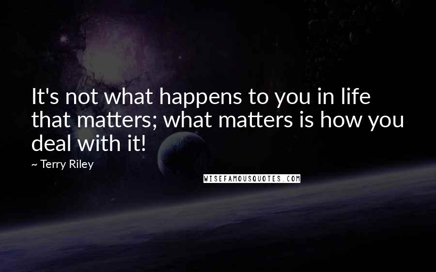 Terry Riley Quotes: It's not what happens to you in life that matters; what matters is how you deal with it!