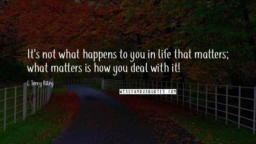 Terry Riley Quotes: It's not what happens to you in life that matters; what matters is how you deal with it!