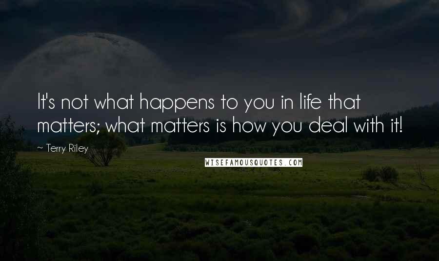 Terry Riley Quotes: It's not what happens to you in life that matters; what matters is how you deal with it!