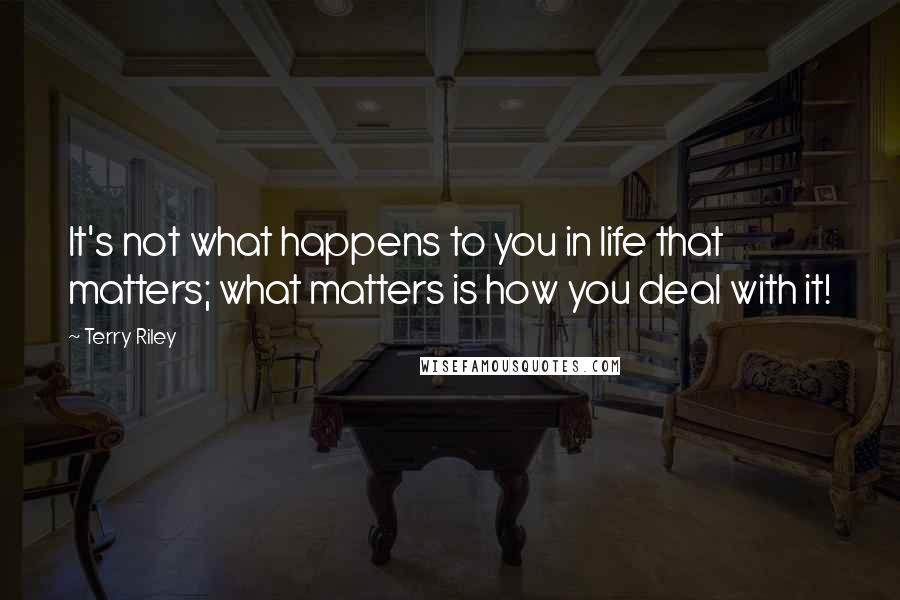 Terry Riley Quotes: It's not what happens to you in life that matters; what matters is how you deal with it!