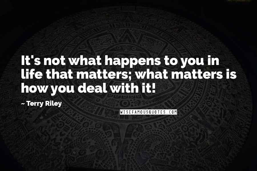 Terry Riley Quotes: It's not what happens to you in life that matters; what matters is how you deal with it!