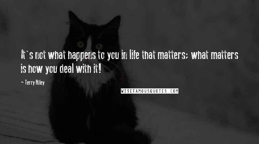 Terry Riley Quotes: It's not what happens to you in life that matters; what matters is how you deal with it!