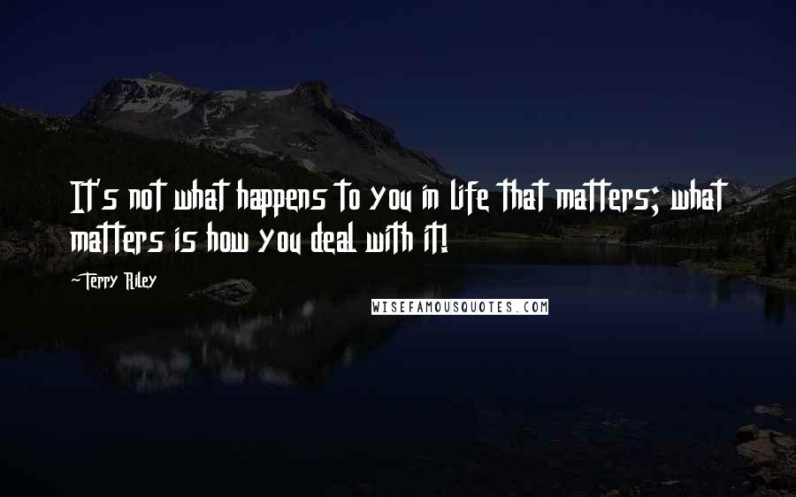 Terry Riley Quotes: It's not what happens to you in life that matters; what matters is how you deal with it!