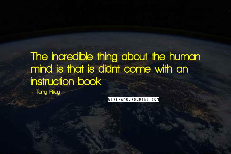 Terry Riley Quotes: The incredible thing about the human mind is that is didn't come with an instruction book.