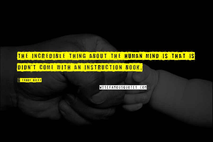 Terry Riley Quotes: The incredible thing about the human mind is that is didn't come with an instruction book.