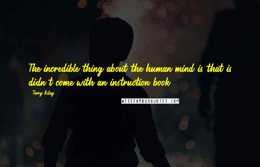 Terry Riley Quotes: The incredible thing about the human mind is that is didn't come with an instruction book.