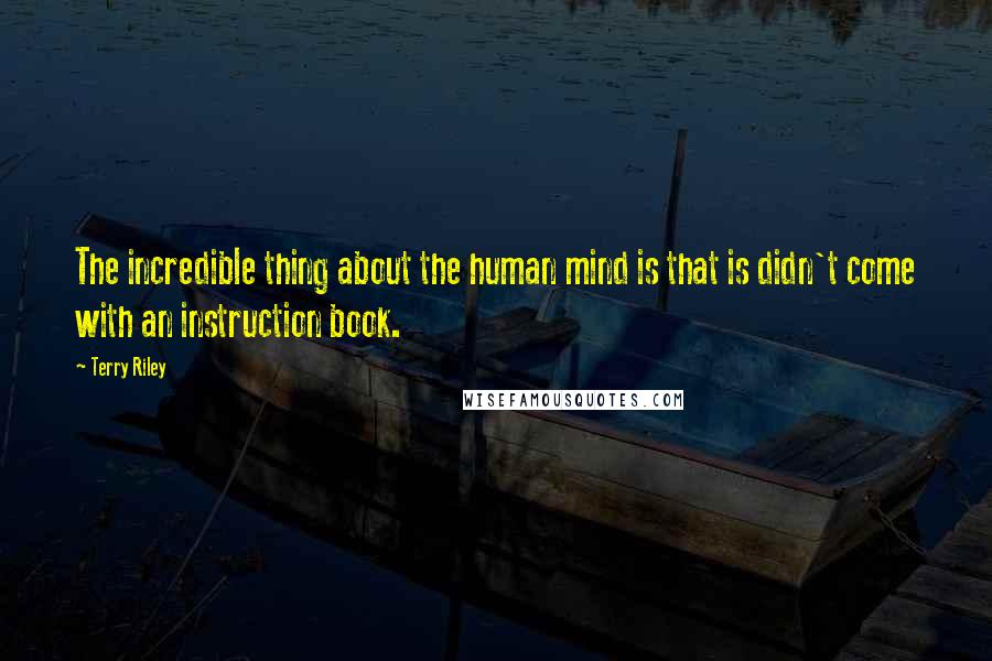 Terry Riley Quotes: The incredible thing about the human mind is that is didn't come with an instruction book.