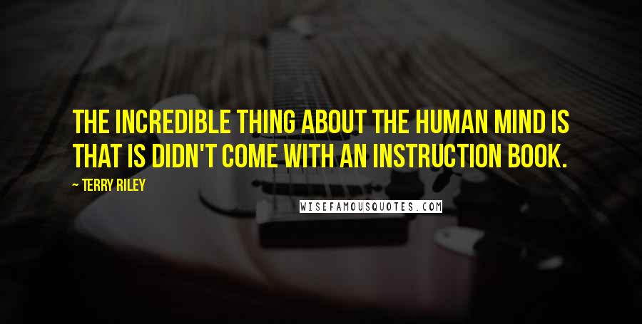 Terry Riley Quotes: The incredible thing about the human mind is that is didn't come with an instruction book.