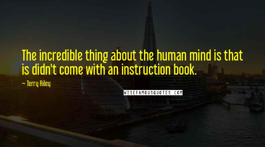 Terry Riley Quotes: The incredible thing about the human mind is that is didn't come with an instruction book.