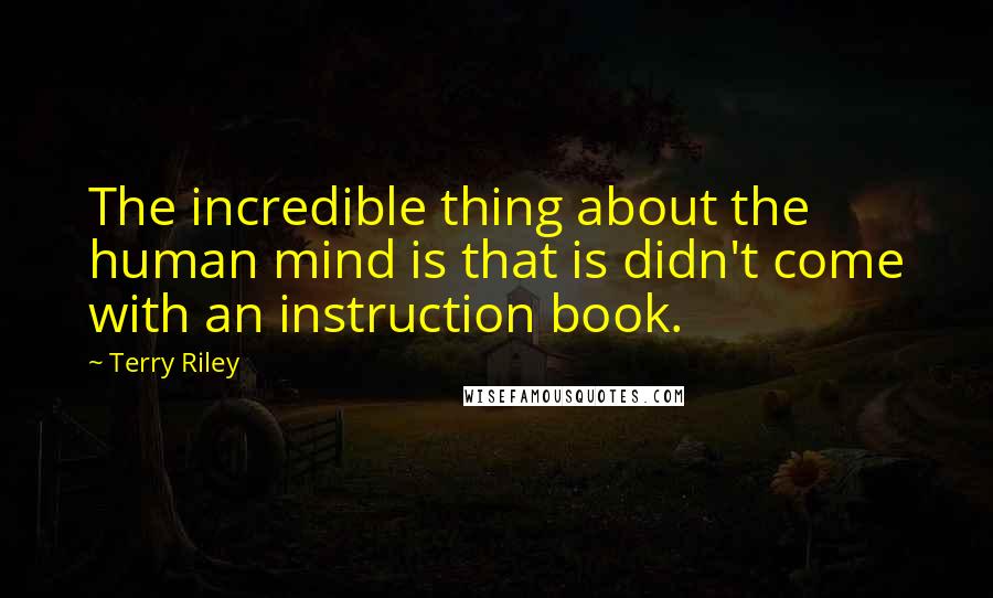 Terry Riley Quotes: The incredible thing about the human mind is that is didn't come with an instruction book.