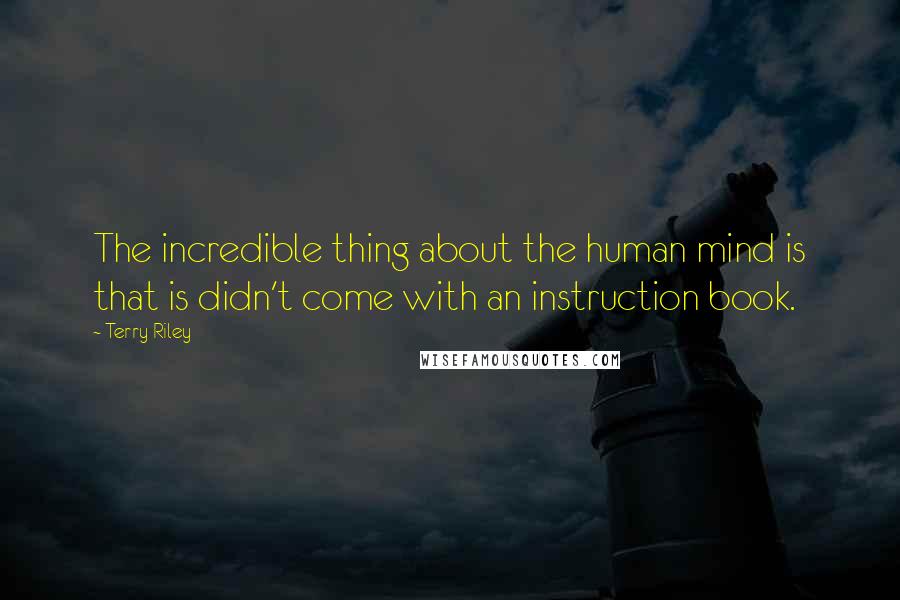 Terry Riley Quotes: The incredible thing about the human mind is that is didn't come with an instruction book.