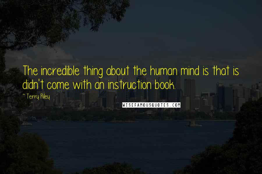 Terry Riley Quotes: The incredible thing about the human mind is that is didn't come with an instruction book.