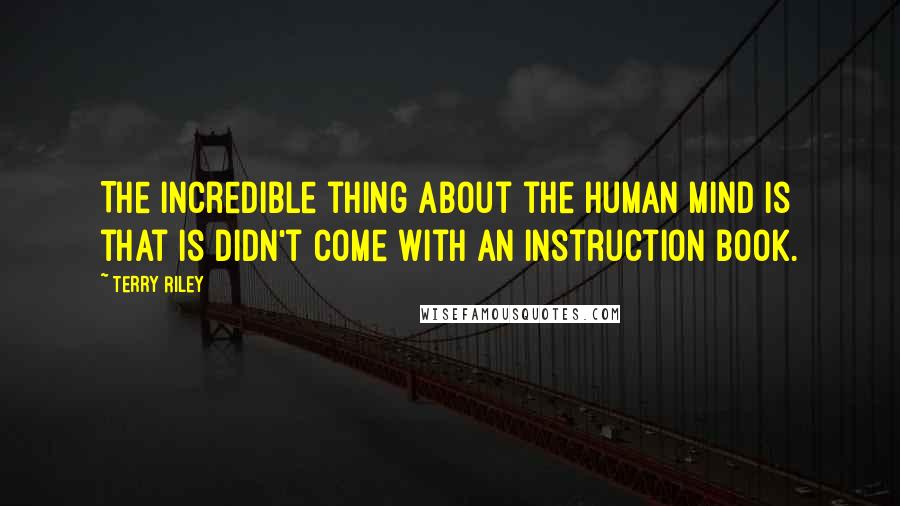 Terry Riley Quotes: The incredible thing about the human mind is that is didn't come with an instruction book.