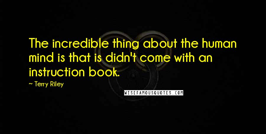 Terry Riley Quotes: The incredible thing about the human mind is that is didn't come with an instruction book.