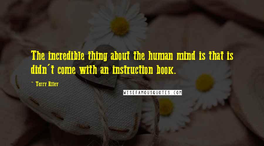 Terry Riley Quotes: The incredible thing about the human mind is that is didn't come with an instruction book.