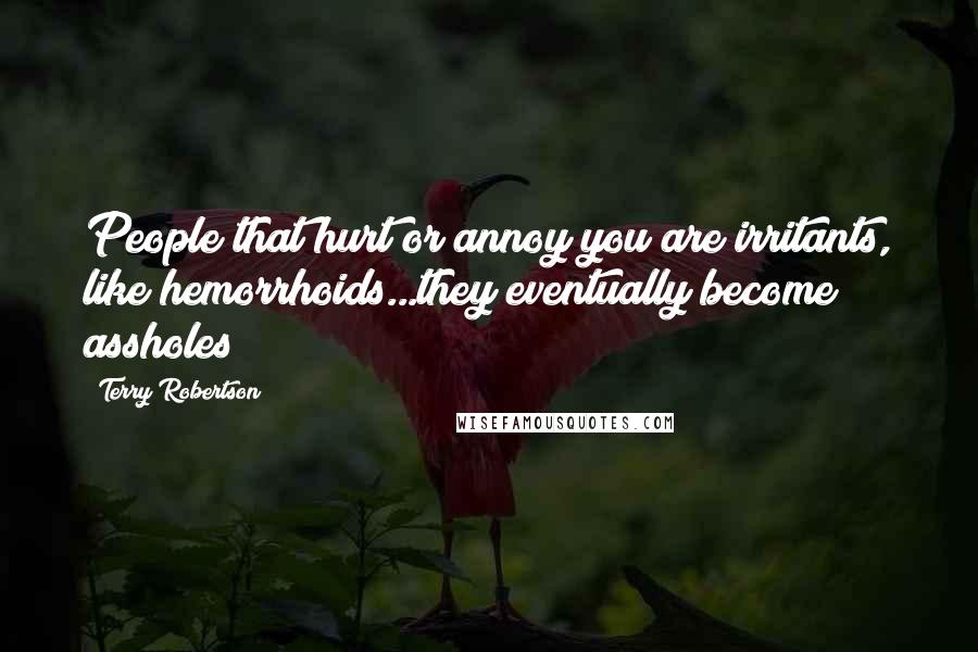 Terry Robertson Quotes: People that hurt or annoy you are irritants, like hemorrhoids...they eventually become assholes