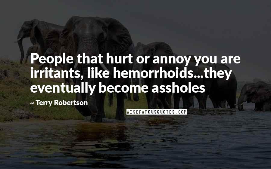 Terry Robertson Quotes: People that hurt or annoy you are irritants, like hemorrhoids...they eventually become assholes