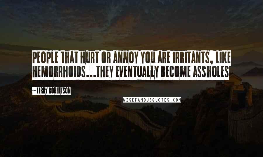 Terry Robertson Quotes: People that hurt or annoy you are irritants, like hemorrhoids...they eventually become assholes