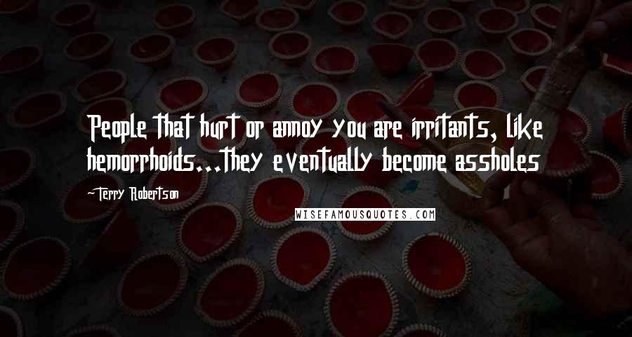 Terry Robertson Quotes: People that hurt or annoy you are irritants, like hemorrhoids...they eventually become assholes